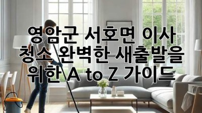 영암군 서호면 이사 청소: 완벽한 새출발을 위한 A to Z 가이드